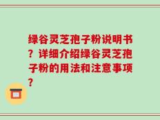 绿谷灵芝孢子粉说明书？详细介绍绿谷灵芝孢子粉的用法和注意事项？