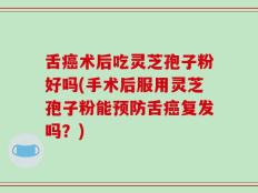 舌癌术后吃灵芝孢子粉好吗(手术后服用灵芝孢子粉能预防舌癌复发吗？)