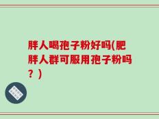 胖人喝孢子粉好吗(肥胖人群可服用孢子粉吗？)