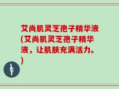 艾尚肌灵芝孢子精华液(艾尚肌灵芝孢子精华液，让肌肤充满活力。)