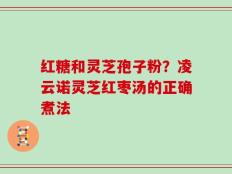 红糖和灵芝孢子粉？凌云诺灵芝红枣汤的正确煮法