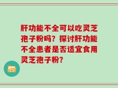肝功能不全可以吃灵芝孢子粉吗？探讨肝功能不全患者是否适宜食用灵芝孢子粉？