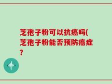 芝孢子粉可以抗癌吗(芝孢子粉能否预防癌症？