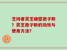 芝持者灵芝破壁孢子粉？灵芝孢子粉的功效与使用方法？