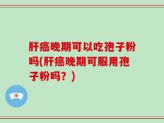 肝癌晚期可以吃孢子粉吗(肝癌晚期可服用孢子粉吗？)