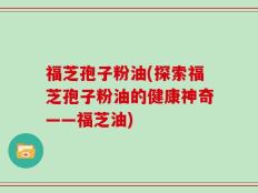 福芝孢子粉油(探索福芝孢子粉油的健康神奇——福芝油)