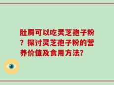 肚屙可以吃灵芝孢子粉？探讨灵芝孢子粉的营养价值及食用方法？