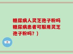 糖尿病人灵芝孢子粉吗糖尿病患者可服用灵芝孢子粉吗？)