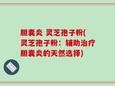胆囊炎 灵芝孢子粉(灵芝孢子粉：辅助治疗胆囊炎的天然选择)