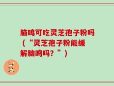 脑鸣可吃灵芝孢子粉吗 (“灵芝孢子粉能缓解脑鸣吗？”)