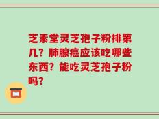 芝素堂灵芝孢子粉排第几？肺腺癌应该吃哪些东西？能吃灵芝孢子粉吗？