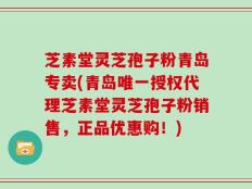 芝素堂灵芝孢子粉青岛专卖(青岛唯一授权代理芝素堂灵芝孢子粉销售，正品优惠购！)