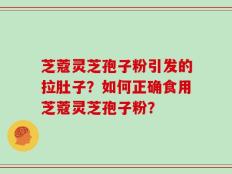 芝蔻灵芝孢子粉引发的拉肚子？如何正确食用芝蔻灵芝孢子粉？