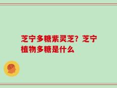 芝宁多糖紫灵芝？芝宁植物多糖是什么
