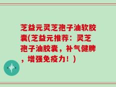 芝益元灵芝孢子油软胶囊(芝益元推荐：灵芝孢子油胶囊，补气健脾，增强免疫力！)