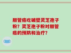 胆管癌吃破壁灵芝孢子粉？灵芝孢子粉对胆管癌的预防和治疗？