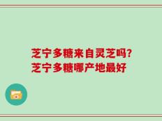 芝宁多糖来自灵芝吗？芝宁多糖哪产地最好