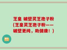 芝皇 破壁灵芝孢子粉(芝皇灵芝孢子粉——破壁更纯，助健康！)
