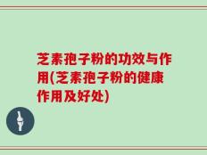 芝素孢子粉的功效与作用(芝素孢子粉的健康作用及好处)