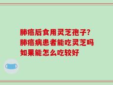 肺癌后食用灵芝孢子？肺癌病患者能吃灵芝吗如果能怎么吃较好