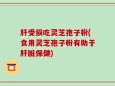 肝受损吃灵芝孢子粉(食用灵芝孢子粉有助于肝脏保健)
