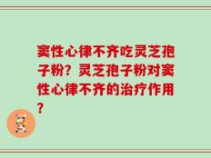 窦性心律不齐吃灵芝孢子粉？灵芝孢子粉对窦性心律不齐的治疗作用？