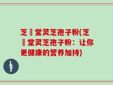 芝荋堂灵芝孢子粉(芝荋堂灵芝孢子粉：让你更健康的营养加持)