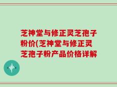 芝神堂与修正灵芝孢子粉价(芝神堂与修正灵芝孢子粉产品价格详解