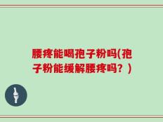 腰疼能喝孢子粉吗(孢子粉能缓解腰疼吗？)