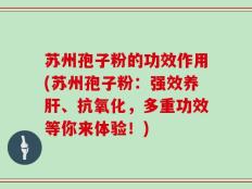 苏州孢子粉的功效作用(苏州孢子粉：强效养肝、抗氧化，多重功效等你来体验！)