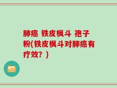 肺癌 铁皮枫斗 孢子粉(铁皮枫斗对肺癌有疗效？)