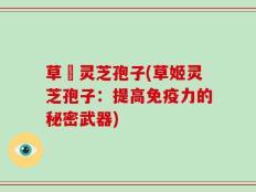 草姫灵芝孢子(草姬灵芝孢子：提高免疫力的秘密武器)