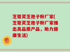 芝蔻灵芝孢子粉厂家(芝蔻灵芝孢子粉厂家推出高品质产品，助力健康生活)