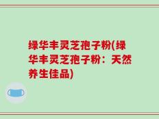 绿华丰灵芝孢子粉(绿华丰灵芝孢子粉：天然养生佳品)