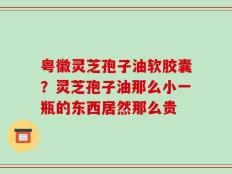 粤徽灵芝孢子油软胶囊？灵芝孢子油那么小一瓶的东西居然那么贵