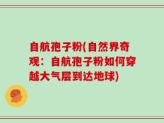 自航孢子粉(自然界奇观：自航孢子粉如何穿越大气层到达地球)