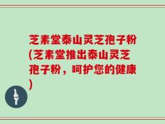 芝素堂泰山灵芝孢子粉(芝素堂推出泰山灵芝孢子粉，呵护您的健康)