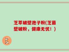 芝萃破壁孢子粉(芝菌壁破粉，健康无忧！)