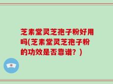 芝素堂灵芝孢子粉好用吗(芝素堂灵芝孢子粉的功效是否靠谱？)