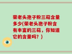 荣老头孢子粉三萜含量多少(荣老头孢子粉含有丰富的三萜，你知道它的含量吗？)
