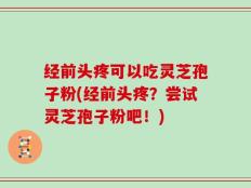 经前头疼可以吃灵芝孢子粉(经前头疼？尝试灵芝孢子粉吧！)