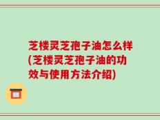 芝楼灵芝孢子油怎么样(芝楼灵芝孢子油的功效与使用方法介绍)