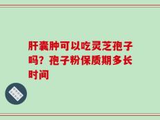 肝囊肿可以吃灵芝孢子吗？孢子粉保质期多长时间