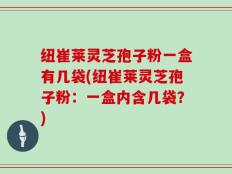 纽崔莱灵芝孢子粉一盒有几袋(纽崔莱灵芝孢子粉：一盒内含几袋？)