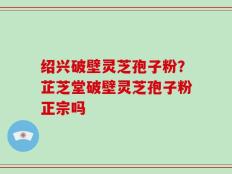 绍兴破壁灵芝孢子粉？芷芝堂破壁灵芝孢子粉正宗吗