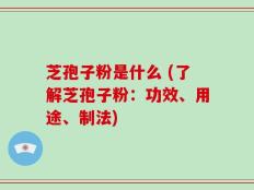 芝孢子粉是什么 (了解芝孢子粉：功效、用途、制法)