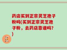药店买到正宗灵芝孢子粉吗(买到正宗灵芝孢子粉，去药店靠谱吗？)