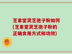 芝素堂灵芝孢子粉如何(芝素堂灵芝孢子粉的正确食用方式和功效)