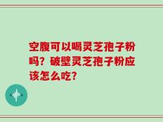 空腹可以喝灵芝孢子粉吗？破壁灵芝孢子粉应该怎么吃？