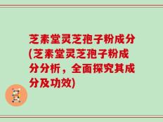 芝素堂灵芝孢子粉成分(芝素堂灵芝孢子粉成分分析，全面探究其成分及功效)